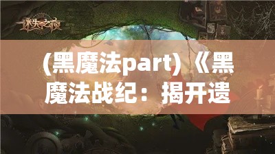 (黑魔法part) 《黑魔法战纪：揭开遗落秘密之门，探索魔法与权谋的古老纷争》——握紧魔杖，一起闯入黑暗的边缘！